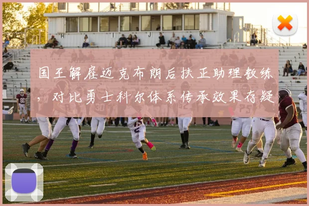 国王解雇迈克布朗后扶正助理教练,对比勇士科尔体系传承效果存疑