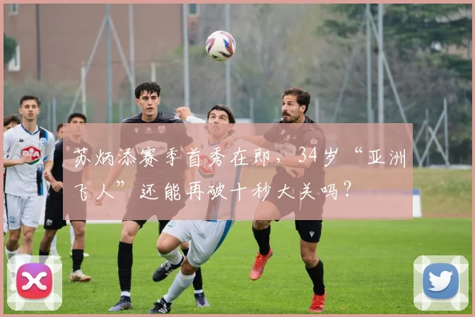 苏炳添赛季首秀在即，34岁“亚洲飞人”还能再破十秒大关吗？