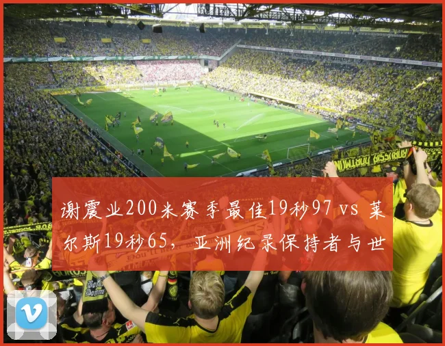 谢震业200米赛季最佳19秒97 vs 莱尔斯19秒65,亚洲纪录保持者与世界纪录差距缩至0.32秒