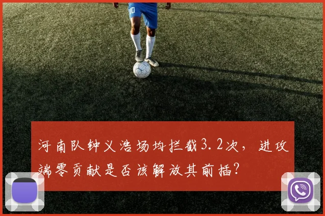 河南队钟义浩场均拦截3.2次,进攻端零贡献是否该解放其前插?