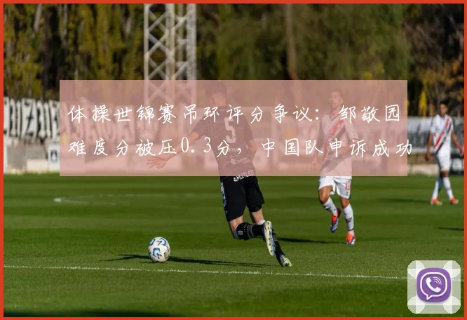 体操世锦赛吊环评分争议:邹敬园难度分被压0.3分,中国队申诉成功