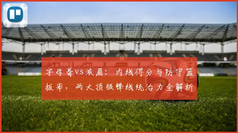 字母哥vs浓眉：内线得分与防守篮板率，两大顶级锋线统治力全解析